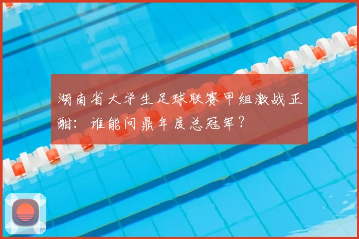 湖南省大学生足球联赛甲组激战正酣:谁能问鼎年度总冠军?