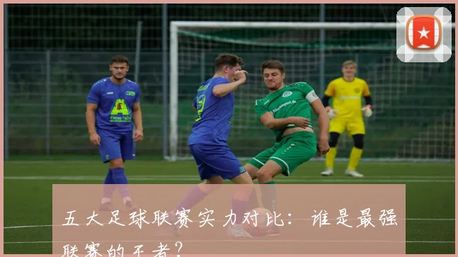 五大足球联赛实力对比：谁是最强联赛的王者？