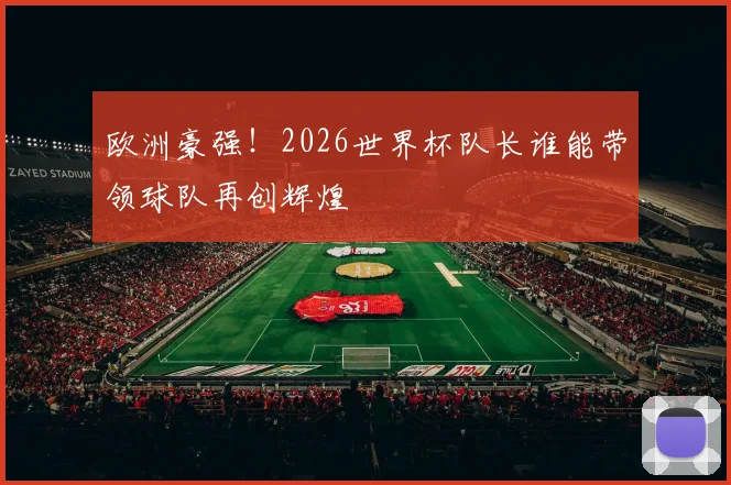 欧洲豪强!2026世界杯队长谁能带领球队再创辉煌