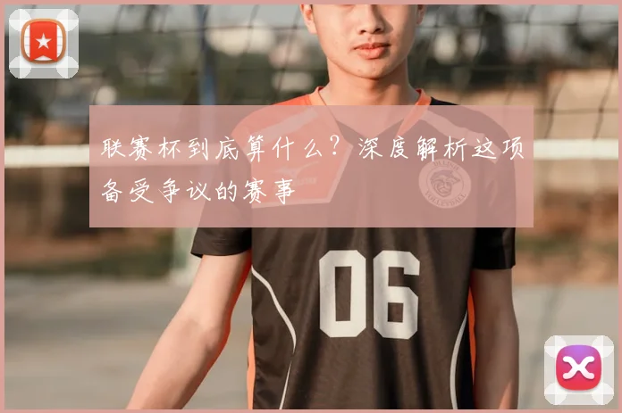联赛杯到底算什么？深度解析这项备受争议的赛事