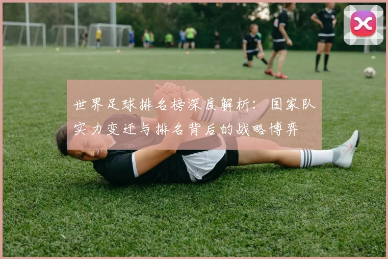 世界足球排名榜深度解析:国家队实力变迁与排名背后的战略博弈