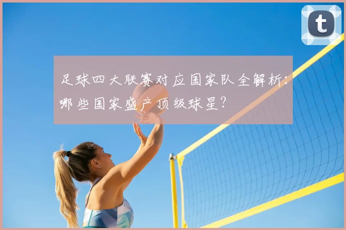 足球四大联赛对应国家队全解析：哪些国家盛产顶级球星？