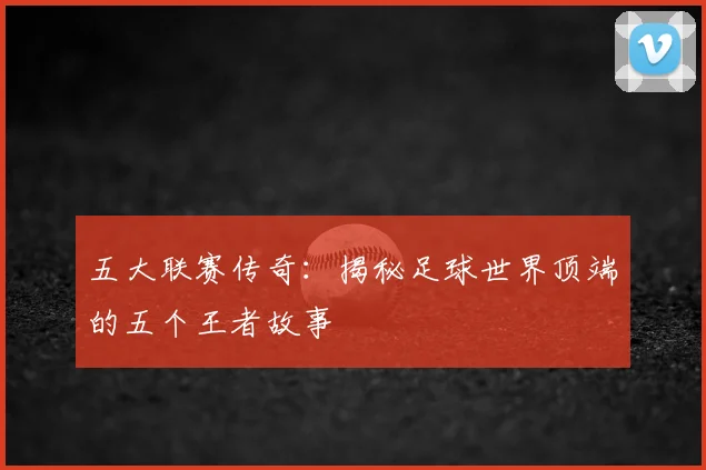 五大联赛传奇:揭秘足球世界顶端的五个王者故事