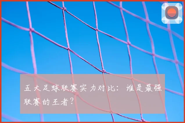 五大足球联赛实力对比:谁是最强联赛的王者?