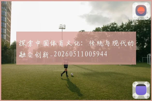 探索中国体育文化:传统与现代的融合创新_20260511005944