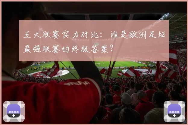 五大联赛实力对比:谁是欧洲足坛最强联赛的终极答案?