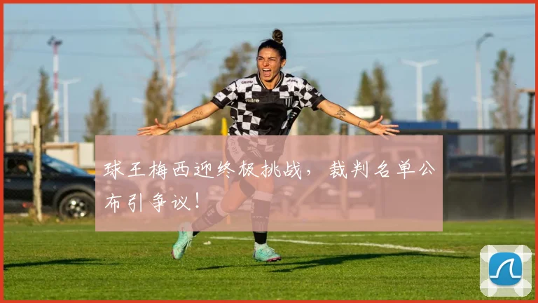 球王梅西迎终极挑战,裁判名单公布引争议!