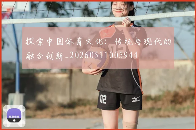 探索中国体育文化：传统与现代的融合创新_20260511005944