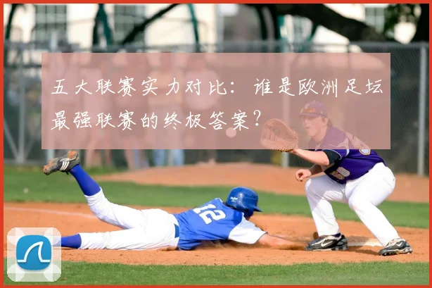 五大联赛实力对比:谁是欧洲足坛最强联赛的终极答案?
