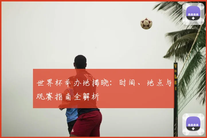 世界杯举办地揭晓：时间、地点与观赛指南全解析
