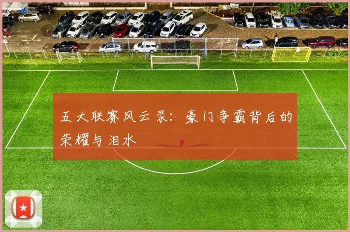 五大联赛风云录：豪门争霸背后的荣耀与泪水