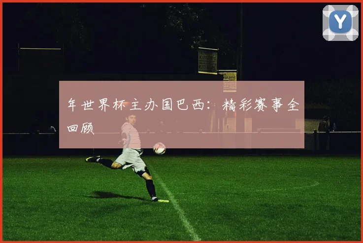 年世界杯主办国巴西：精彩赛事全回顾
