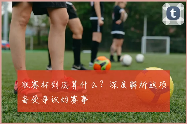 联赛杯到底算什么?深度解析这项备受争议的赛事